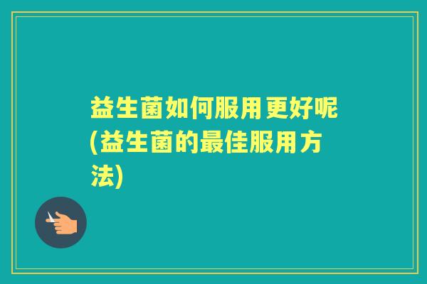 益生菌如何服用更好呢(益生菌的佳服用方法)