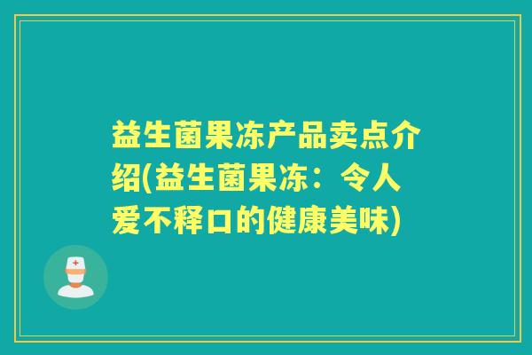 益生菌果冻产品卖点介绍(益生菌果冻:令人爱不释口的健康美味) 益生菌果冻产品卖点介绍(益生菌果冻:令人爱不释口的健康美味)