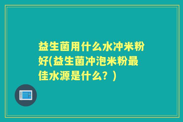 益生菌用什么水冲米粉好(益生菌冲泡米粉佳水源是什么?) 益生菌用什么水冲米粉好(益生菌冲泡米粉佳水源是什么?)