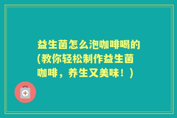 益生菌怎么泡咖啡喝的(教你轻松制作益生菌咖啡，养生又美味！)