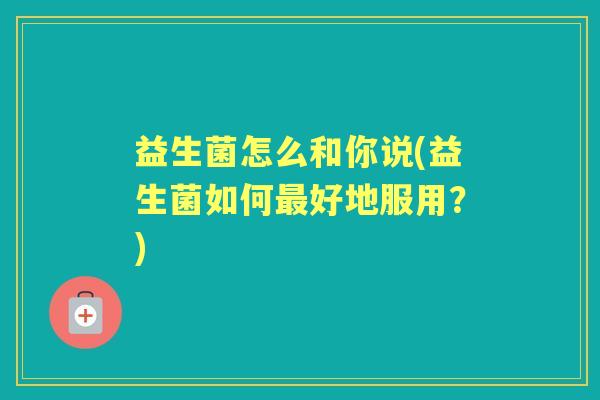益生菌怎么和你说(益生菌如何好地服用？)