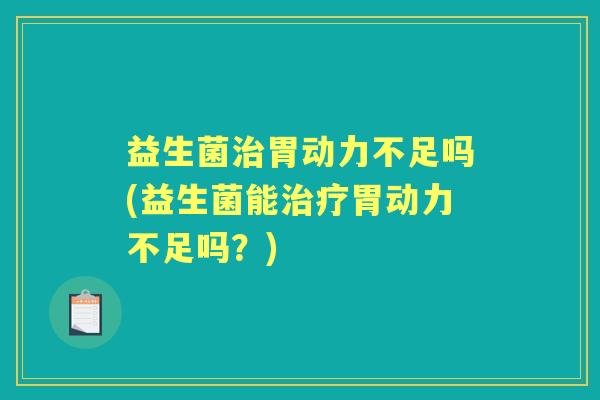 益生菌胃动力不足吗(益生菌能胃动力不足吗？)