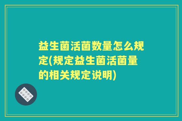 益生菌活菌数量怎么规定(规定益生菌活菌量的相关规定说明) 益生菌活菌数量怎么规定(规定益生菌活菌量的相关规定说明)