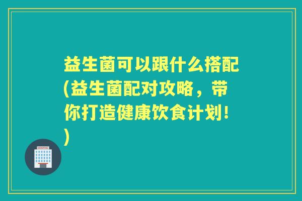 益生菌可以跟什么搭配(益生菌配对攻略,带你打造健康饮食计划!) 益生菌可以跟什么搭配(益生菌配对攻略,带你打造健康饮食计划!)