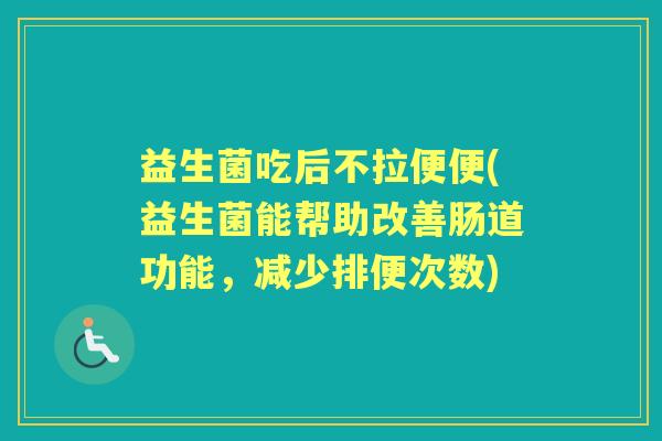 益生菌吃后不拉便便(益生菌能帮助改善肠道功能，减少排便次数)