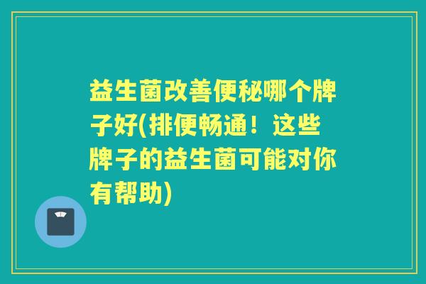 益生菌改善哪个牌子好(排便畅通！这些牌子的益生菌可能对你有帮助)