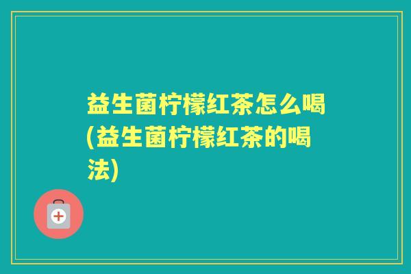 益生菌柠檬红茶怎么喝(益生菌柠檬红茶的喝法)
