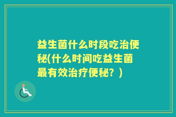 益生菌什么时段吃(什么时间吃益生菌有效？)