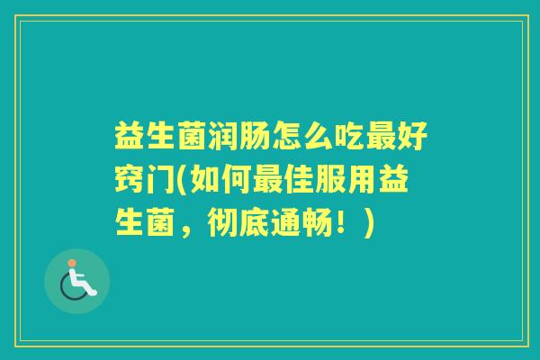 益生菌润肠怎么吃好窍门(如何佳服用益生菌，彻底通畅！)