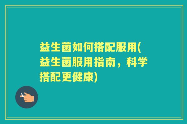 益生菌如何搭配服用(益生菌服用指南,科学搭配更健康) 益生菌如何搭配服用(益生菌服用指南,科学搭配更健康)