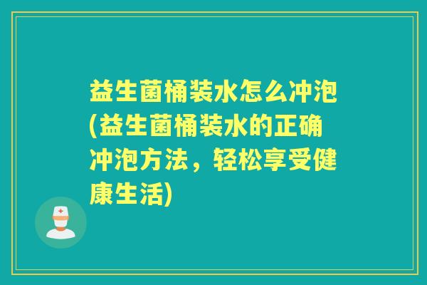 益生菌桶装水怎么冲泡(益生菌桶装水的正确冲泡方法,轻松享受健康生活) 益生菌桶装水怎么冲泡(益生菌桶装水的正确冲泡方法,轻松享受健康生活)