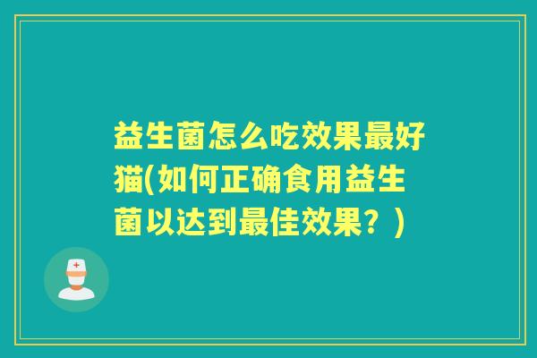 益生菌怎么吃效果好猫(如何正确食用益生菌以达到佳效果？)