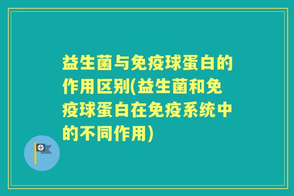益生菌与球蛋白的作用区别(益生菌和球蛋白在系统中的不同作用) 益生菌与球蛋白的作用区别(益生菌和球蛋白在系统中的不同作用)