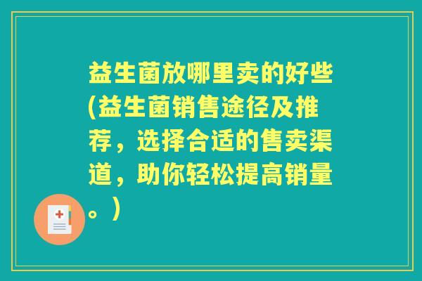 益生菌放哪里卖的好些(益生菌销售途径及推荐，选择合适的售卖渠道，助你轻松提高销量。)