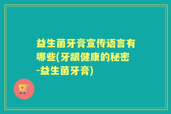 益生菌牙膏宣传语言有哪些(牙龈健康的秘密-益生菌牙膏)