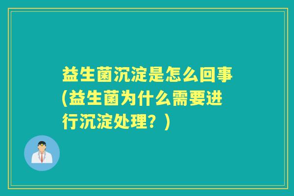 益生菌沉淀是怎么回事(益生菌为什么需要进行沉淀处理?) 益生菌沉淀是怎么回事(益生菌为什么需要进行沉淀处理?)