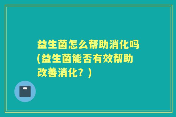 益生菌怎么帮助消化吗(益生菌能否有效帮助改善消化？)