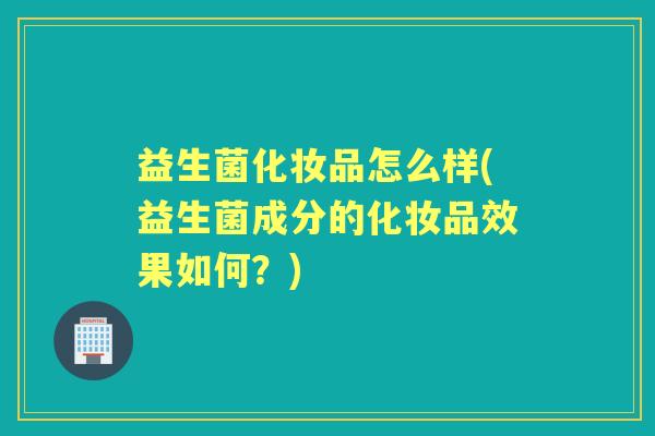 益生菌化妆品怎么样(益生菌成分的化妆品效果如何？)