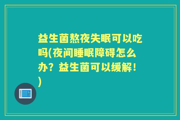益生菌熬夜可以吃吗(夜间障碍怎么办？益生菌可以缓解！)