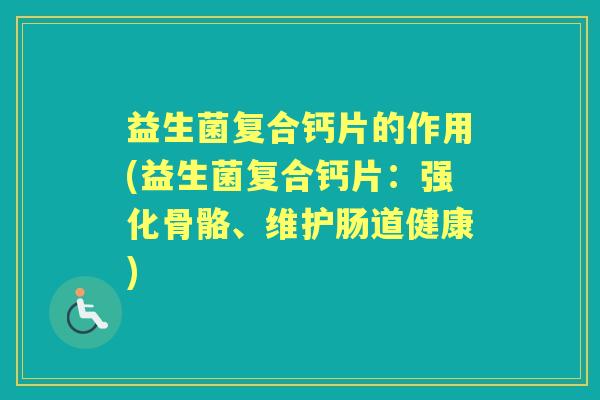 益生菌复合钙片的作用(益生菌复合钙片：强化骨骼、维护肠道健康)