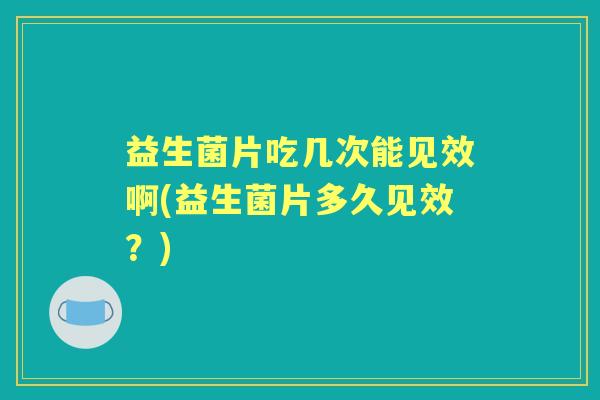 益生菌片吃几次能见效啊(益生菌片多久见效？)