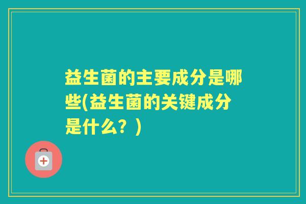 益生菌的主要成分是哪些(益生菌的关键成分是什么？)