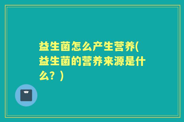 益生菌怎么产生营养(益生菌的营养来源是什么？)