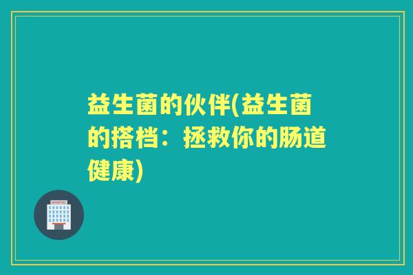 益生菌的伙伴(益生菌的搭档:拯救你的肠道健康) 益生菌的伙伴(益生菌的搭档:拯救你的肠道健康)