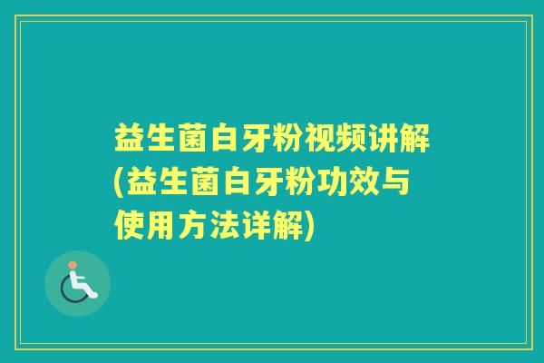 益生菌白牙粉视频讲解(益生菌白牙粉功效与使用方法详解)