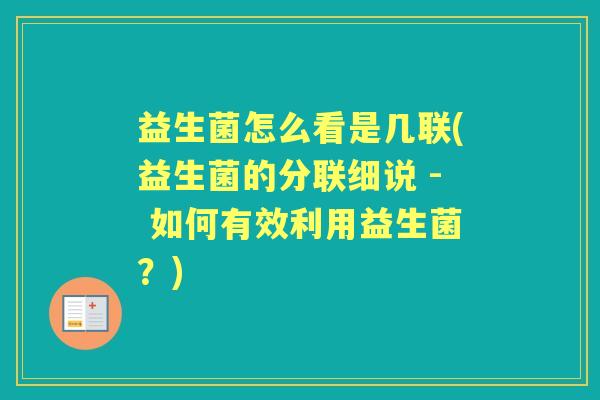 益生菌怎么看是几联(益生菌的分联细说 - 如何有效利用益生菌?) 益生菌怎么看是几联(益生菌的分联细说 - 如何有效利用益生菌?)