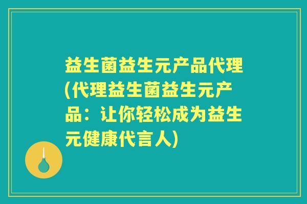 益生菌益生元产品代理(代理益生菌益生元产品:让你轻松成为益生元健康代言人) 益生菌益生元产品代理(代理益生菌益生元产品:让你轻松成为益生元健康代言人)