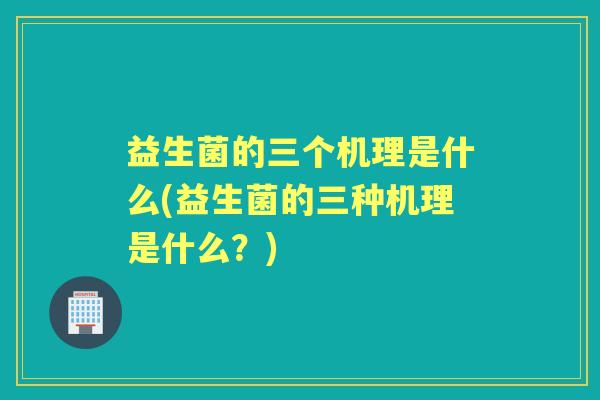 益生菌的三个机理是什么(益生菌的三种机理是什么？)