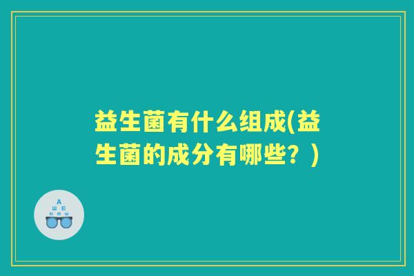 益生菌有什么组成(益生菌的成分有哪些？)