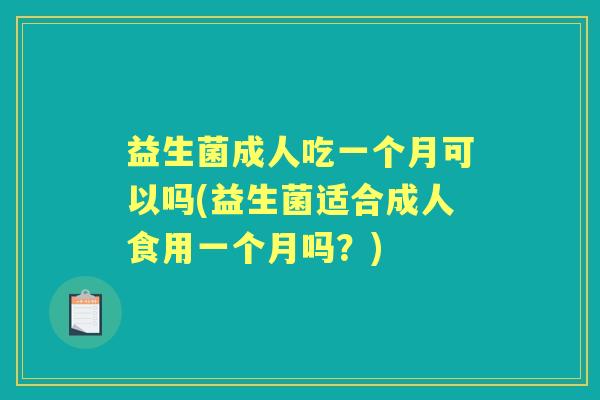 益生菌成人吃一个月可以吗(益生菌适合成人食用一个月吗?) 益生菌成人吃一个月可以吗(益生菌适合成人食用一个月吗?)