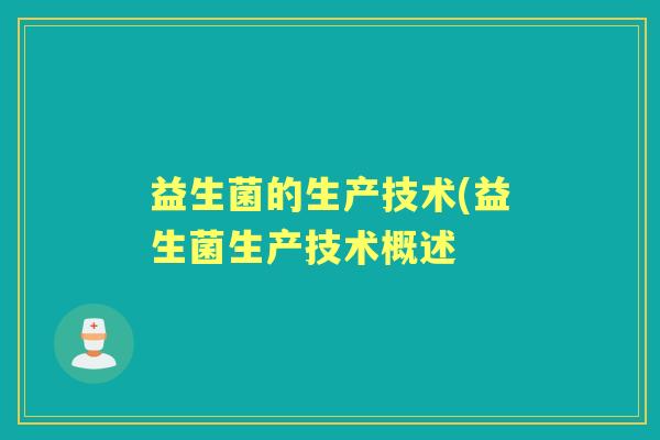 益生菌的生产技术(益生菌生产技术概述 益生菌的生产技术(益生菌生产技术概述