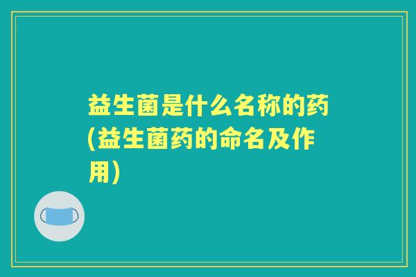 益生菌是什么名称的药(益生菌药的命名及作用) 益生菌是什么名称的药(益生菌药的命名及作用)