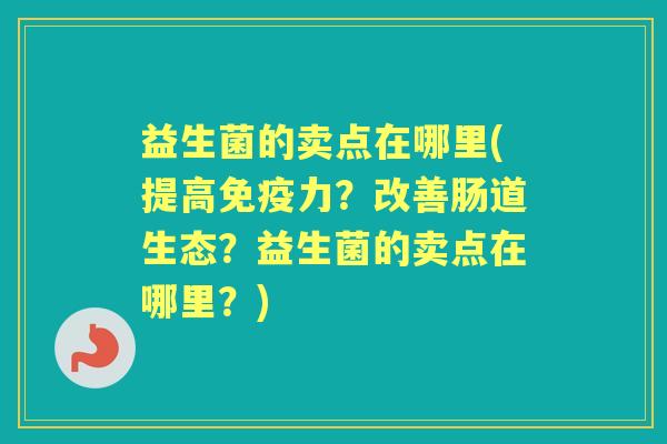 益生菌的卖点在哪里(提高力?改善肠道生态?益生菌的卖点在哪里?) 益生菌的卖点在哪里(提高力?改善肠道生态?益生菌的卖点在哪里?)