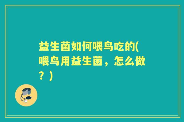 益生菌如何喂鸟吃的(喂鸟用益生菌,怎么做?) 益生菌如何喂鸟吃的(喂鸟用益生菌,怎么做?)