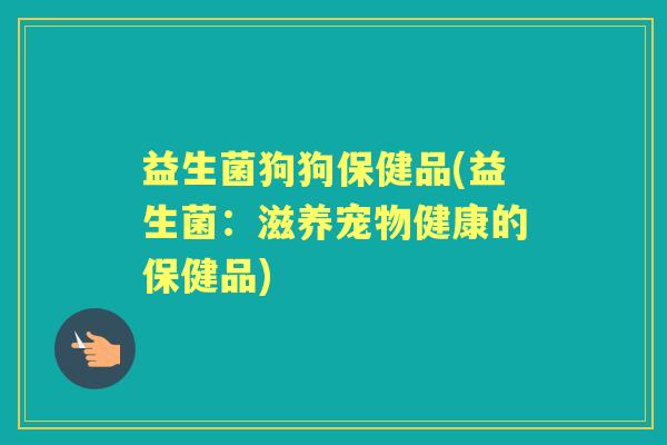 益生菌狗狗保健品(益生菌:滋养宠物健康的保健品) 益生菌狗狗保健品(益生菌:滋养宠物健康的保健品)