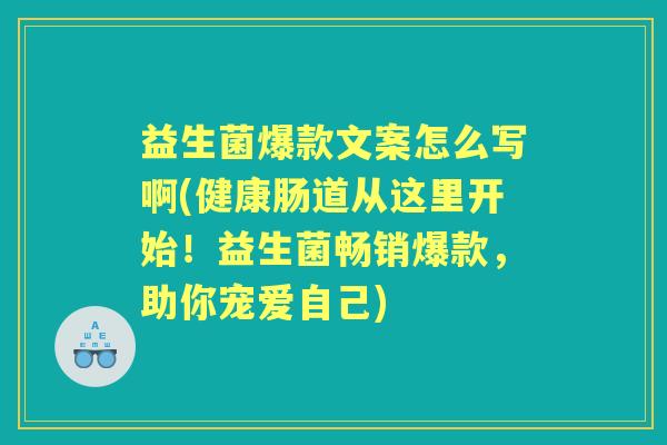 益生菌爆款文案怎么写啊(健康肠道从这里开始！益生菌畅销爆款，助你宠爱自己)