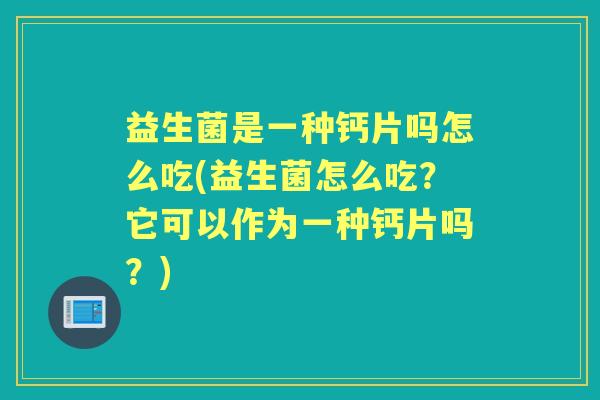 益生菌是一种钙片吗怎么吃(益生菌怎么吃?它可以作为一种钙片吗?) 益生菌是一种钙片吗怎么吃(益生菌怎么吃?它可以作为一种钙片吗?)