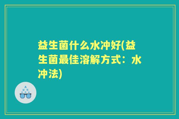 益生菌什么水冲好(益生菌佳溶解方式：水冲法)
