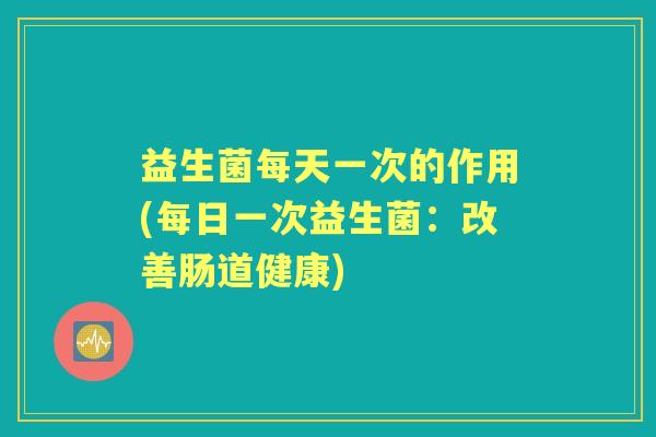 益生菌每天一次的作用(每日一次益生菌：改善肠道健康)