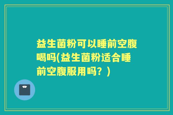 益生菌粉可以睡前空腹喝吗(益生菌粉适合睡前空腹服用吗?) 益生菌粉可以睡前空腹喝吗(益生菌粉适合睡前空腹服用吗?)