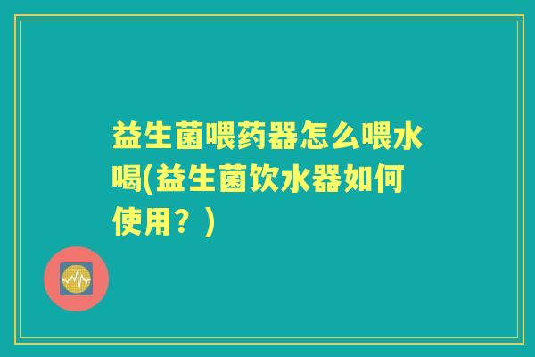 益生菌喂药器怎么喂水喝(益生菌饮水器如何使用?) 益生菌喂药器怎么喂水喝(益生菌饮水器如何使用?)