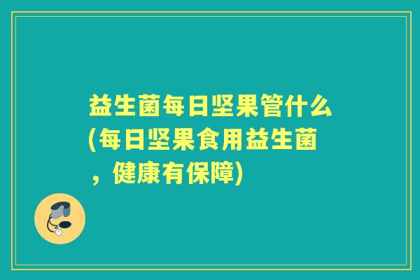 益生菌每日坚果管什么(每日坚果食用益生菌,健康有保障) 益生菌每日坚果管什么(每日坚果食用益生菌,健康有保障)