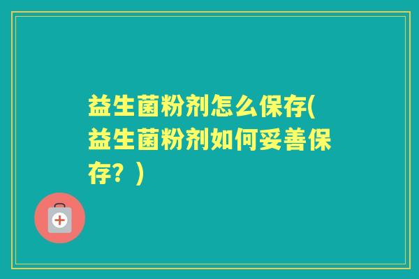 益生菌粉剂怎么保存(益生菌粉剂如何妥善保存?) 益生菌粉剂怎么保存(益生菌粉剂如何妥善保存?)