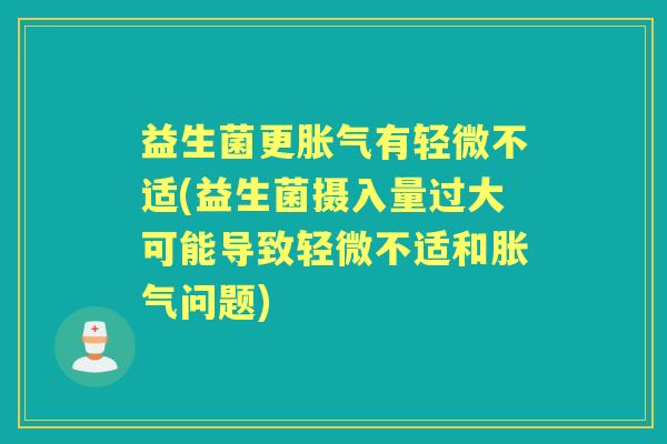 益生菌更有轻微不适(益生菌摄入量过大可能导致轻微不适和问题) 益生菌更有轻微不适(益生菌摄入量过大可能导致轻微不适和问题)