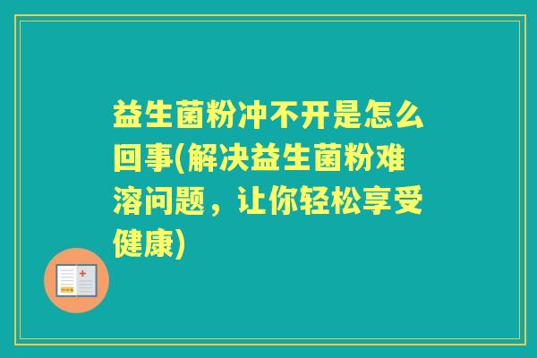 益生菌粉冲不开是怎么回事(解决益生菌粉难溶问题,让你轻松享受健康) 益生菌粉冲不开是怎么回事(解决益生菌粉难溶问题,让你轻松享受健康)