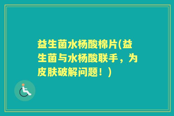 益生菌水杨酸棉片(益生菌与水杨酸联手,为破解问题!) 益生菌水杨酸棉片(益生菌与水杨酸联手,为破解问题!)